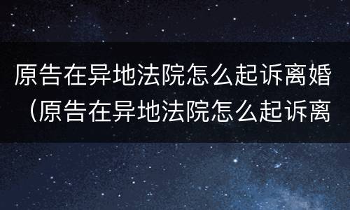 原告在异地法院怎么起诉离婚（原告在异地法院怎么起诉离婚案件）