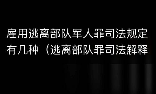 雇用逃离部队军人罪司法规定有几种（逃离部队罪司法解释）