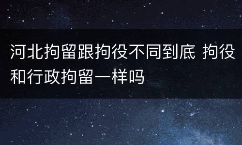 河北拘留跟拘役不同到底 拘役和行政拘留一样吗
