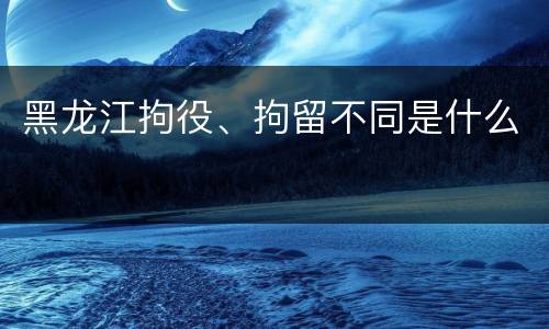 黑龙江拘役、拘留不同是什么
