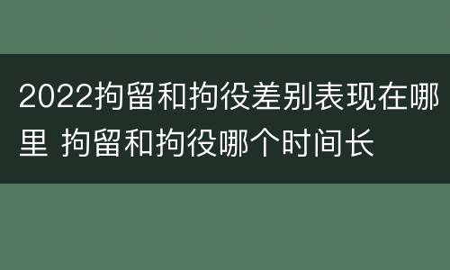 2022拘留和拘役差别表现在哪里 拘留和拘役哪个时间长