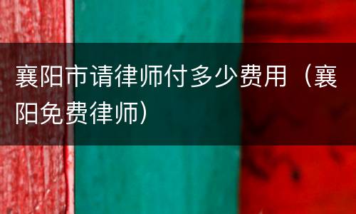 襄阳市请律师付多少费用（襄阳免费律师）