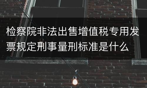 检察院非法出售增值税专用发票规定刑事量刑标准是什么