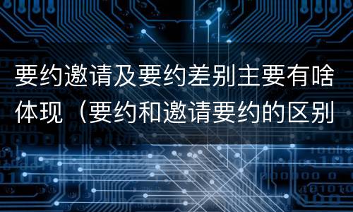 要约邀请及要约差别主要有啥体现（要约和邀请要约的区别和相同点）