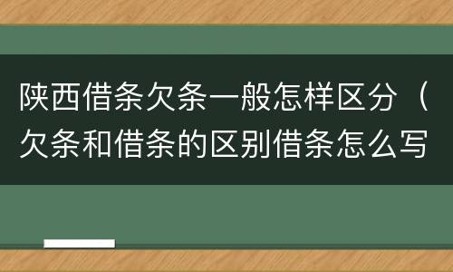 陕西借条欠条一般怎样区分（欠条和借条的区别借条怎么写）