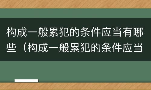 构成一般累犯的条件应当有哪些（构成一般累犯的条件应当有哪些）