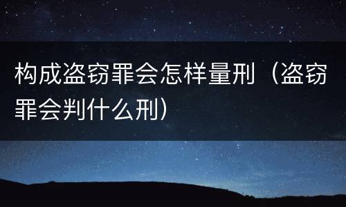 构成盗窃罪会怎样量刑（盗窃罪会判什么刑）