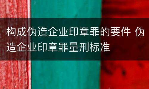 构成伪造企业印章罪的要件 伪造企业印章罪量刑标准