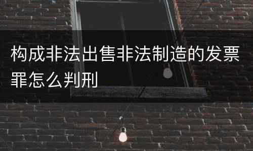 构成非法出售非法制造的发票罪怎么判刑
