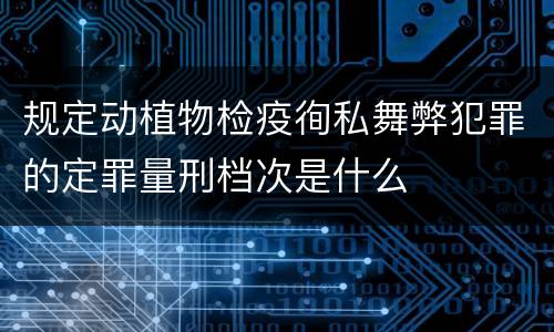 规定动植物检疫徇私舞弊犯罪的定罪量刑档次是什么