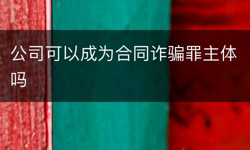 公司可以成为合同诈骗罪主体吗