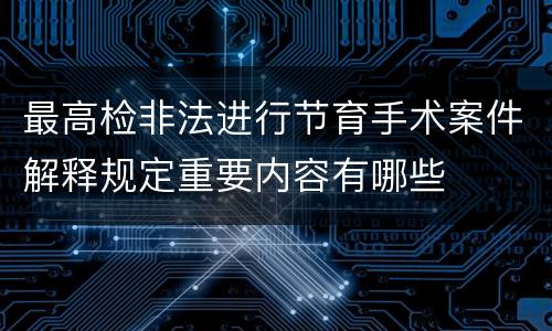 最高检非法进行节育手术案件解释规定重要内容有哪些