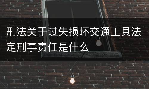 刑法关于过失损坏交通工具法定刑事责任是什么