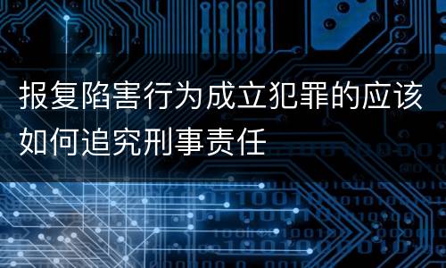 报复陷害行为成立犯罪的应该如何追究刑事责任