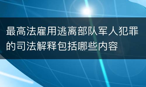 最高法雇用逃离部队军人犯罪的司法解释包括哪些内容