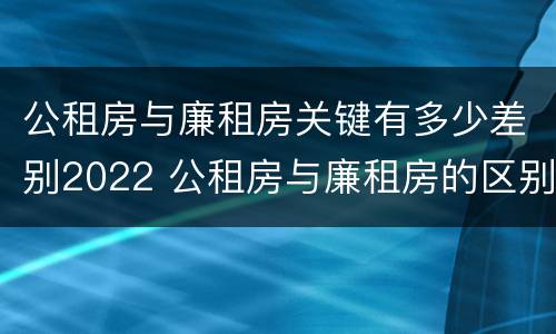 公租房与廉租房关键有多少差别2022 公租房与廉租房的区别都在此,别再搞错了!
