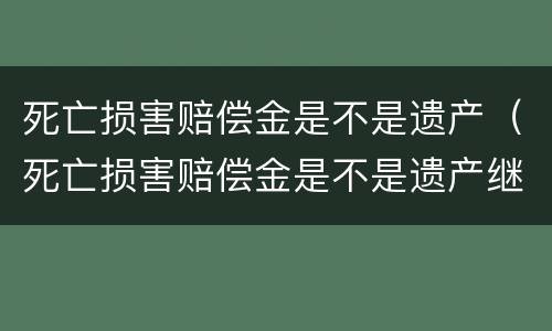 死亡损害赔偿金是不是遗产（死亡损害赔偿金是不是遗产继承）