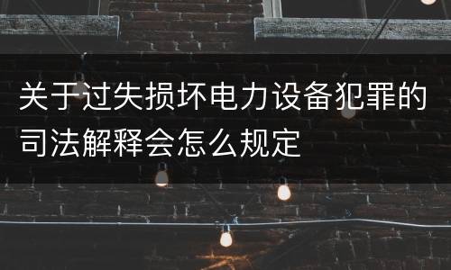 关于过失损坏电力设备犯罪的司法解释会怎么规定