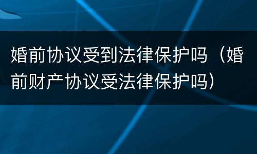 婚前协议受到法律保护吗（婚前财产协议受法律保护吗）