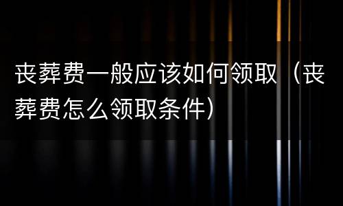 丧葬费一般应该如何领取（丧葬费怎么领取条件）