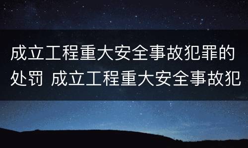 成立工程重大安全事故犯罪的处罚 成立工程重大安全事故犯罪的处罚依据