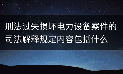 刑法过失损坏电力设备案件的司法解释规定内容包括什么