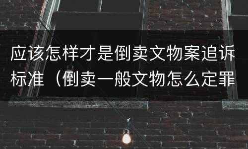 应该怎样才是倒卖文物案追诉标准（倒卖一般文物怎么定罪）