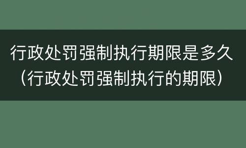 行政处罚强制执行期限是多久（行政处罚强制执行的期限）