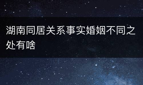 湖南同居关系事实婚姻不同之处有啥