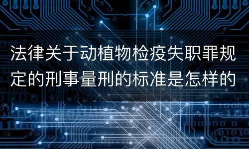 法律关于动植物检疫失职罪规定的刑事量刑的标准是怎样的