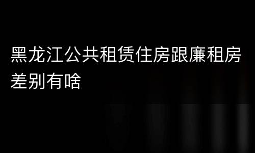 黑龙江公共租赁住房跟廉租房差别有啥