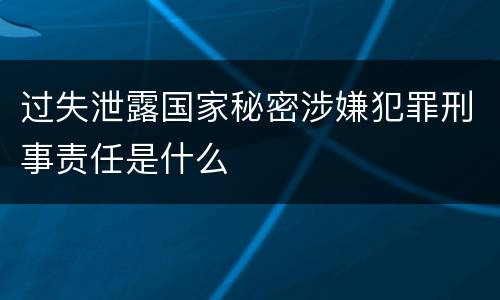过失泄露国家秘密涉嫌犯罪刑事责任是什么