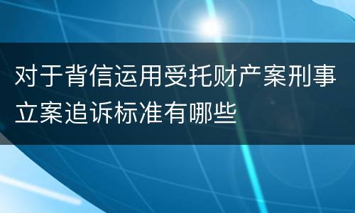 对于背信运用受托财产案刑事立案追诉标准有哪些