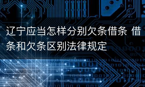 辽宁应当怎样分别欠条借条 借条和欠条区别法律规定