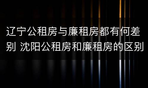 辽宁公租房与廉租房都有何差别 沈阳公租房和廉租房的区别