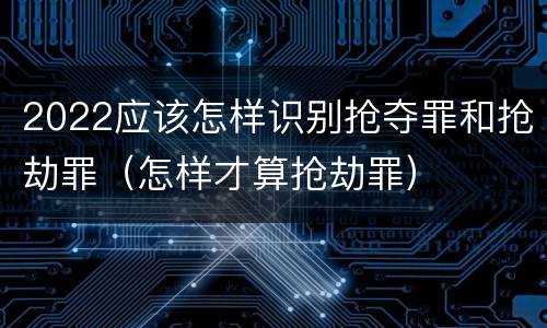 2022应该怎样识别抢夺罪和抢劫罪（怎样才算抢劫罪）