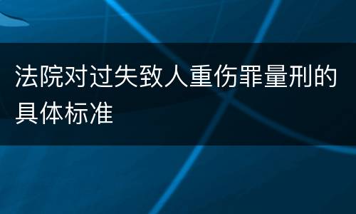 法院对过失致人重伤罪量刑的具体标准
