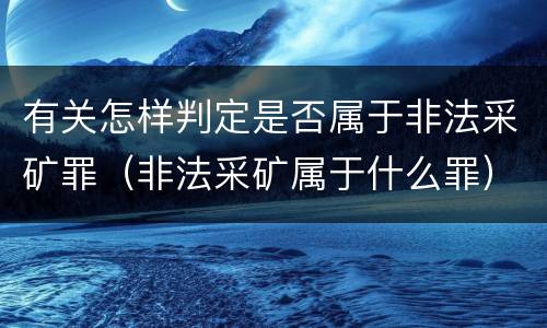 有关怎样判定是否属于非法采矿罪（非法采矿属于什么罪）