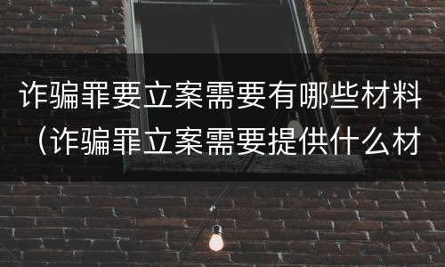 诈骗罪要立案需要有哪些材料（诈骗罪立案需要提供什么材料）