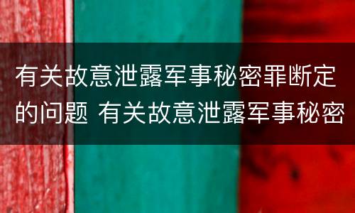 有关故意泄露军事秘密罪断定的问题 有关故意泄露军事秘密罪断定的问题有哪些
