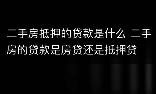 二手房抵押的贷款是什么 二手房的贷款是房贷还是抵押贷