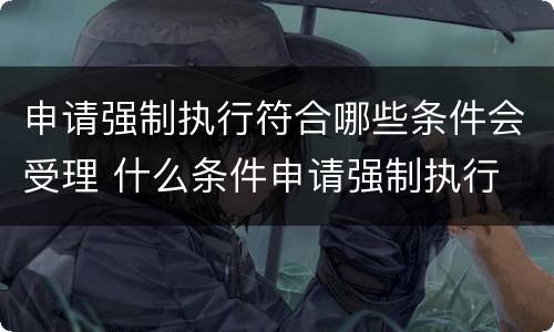 申请强制执行符合哪些条件会受理 什么条件申请强制执行