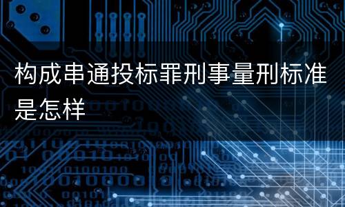 构成串通投标罪刑事量刑标准是怎样