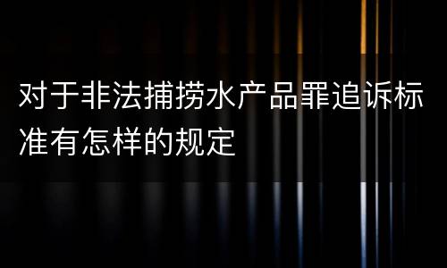 对于非法捕捞水产品罪追诉标准有怎样的规定