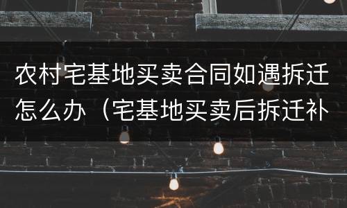 农村宅基地买卖合同如遇拆迁怎么办（宅基地买卖后拆迁补偿案例）