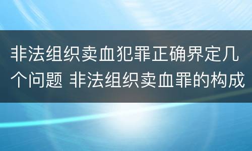 非法组织卖血犯罪正确界定几个问题 非法组织卖血罪的构成要件
