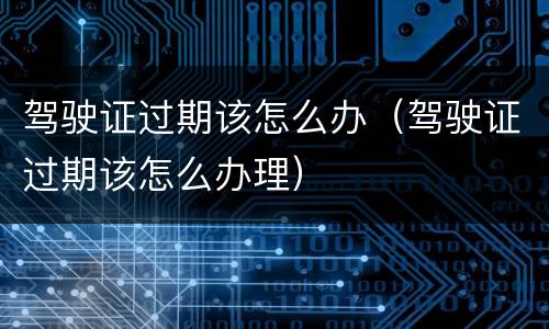 驾驶证过期该怎么办（驾驶证过期该怎么办理）