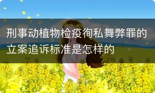 刑事动植物检疫徇私舞弊罪的立案追诉标准是怎样的