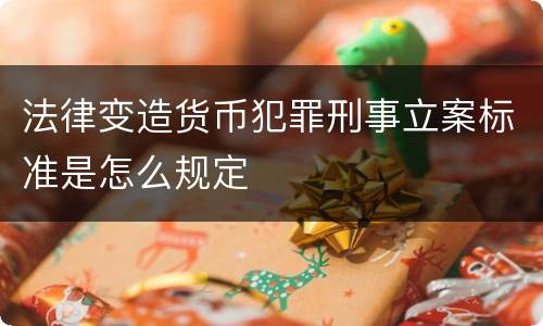 法律变造货币犯罪刑事立案标准是怎么规定