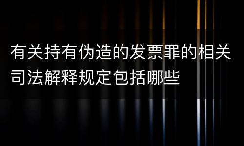 有关持有伪造的发票罪的相关司法解释规定包括哪些